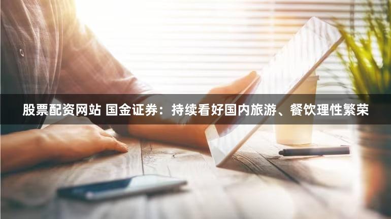 股票配资网站 国金证券：持续看好国内旅游、餐饮理性繁荣