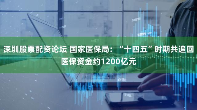 深圳股票配资论坛 国家医保局：“十四五”时期共追回医保资金约1200亿元