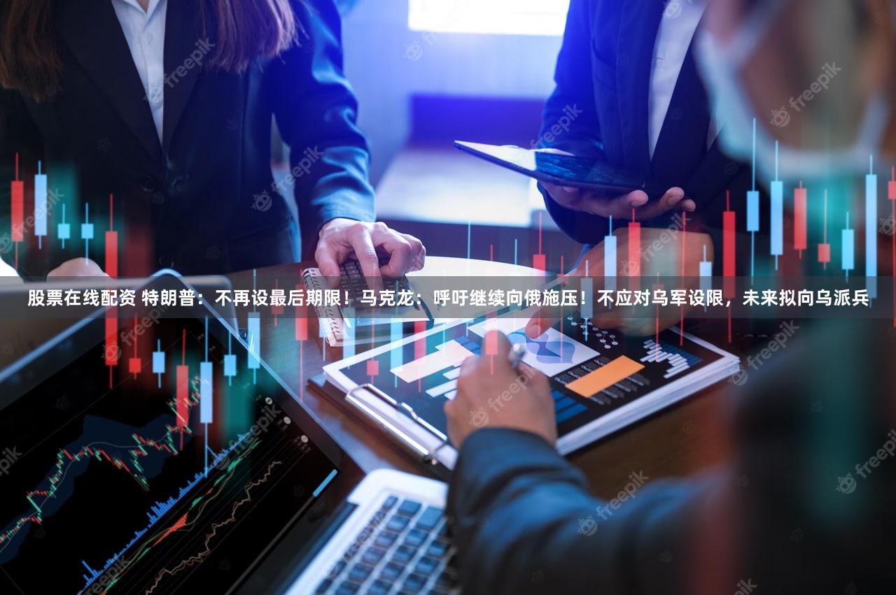 股票在线配资 特朗普:不再设最后期限!马克龙:呼吁继续向俄施压!不应对乌军设限,未来拟向乌派兵