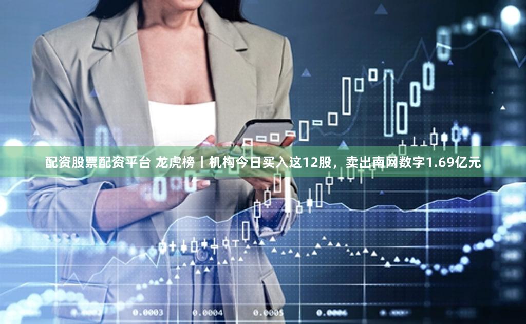 配资股票配资平台 龙虎榜丨机构今日买入这12股，卖出南网数字1.69亿元