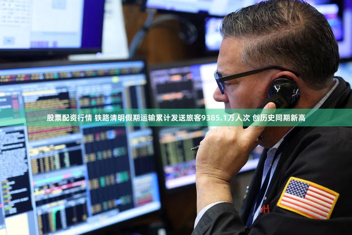 股票配资行情 铁路清明假期运输累计发送旅客9385.1万人次 创历史同期新高
