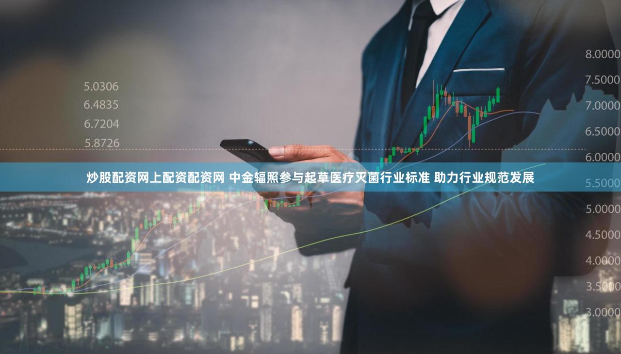 炒股配资网上配资配资网 中金辐照参与起草医疗灭菌行业标准 助力行业规范发展