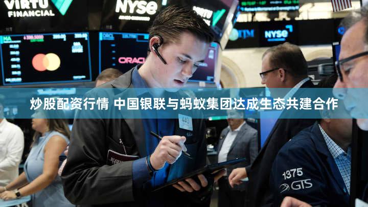 炒股配资行情 中国银联与蚂蚁集团达成生态共建合作