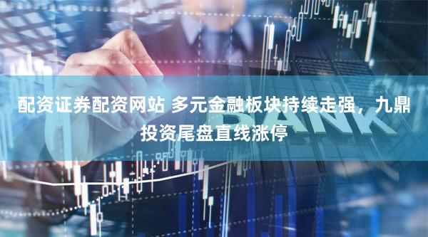 配资证券配资网站 多元金融板块持续走强，九鼎投资尾盘直线涨停