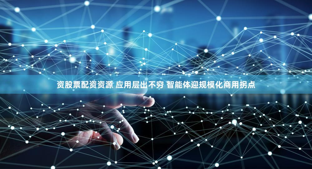 资股票配资资源 应用层出不穷 智能体迎规模化商用拐点