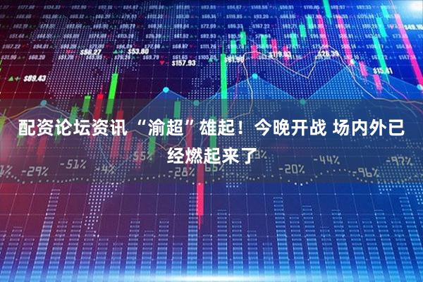 配资论坛资讯 “渝超”雄起！今晚开战 场内外已经燃起来了